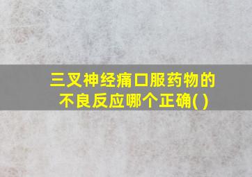 三叉神经痛口服药物的不良反应哪个正确( )